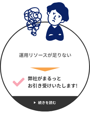 運用リソースが足りない → 弊社がまるっとお引き受けいたします!